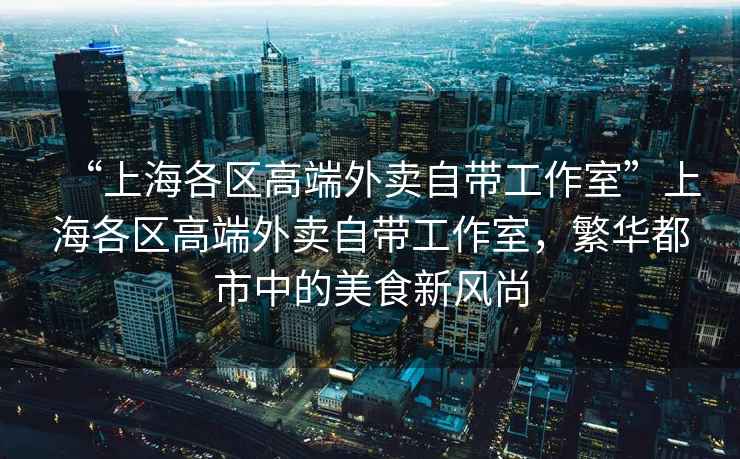 “上海各區(qū)高端外賣自帶工作室”上海各區(qū)高端外賣自帶工作室，繁華都市中的美食新風(fēng)尚