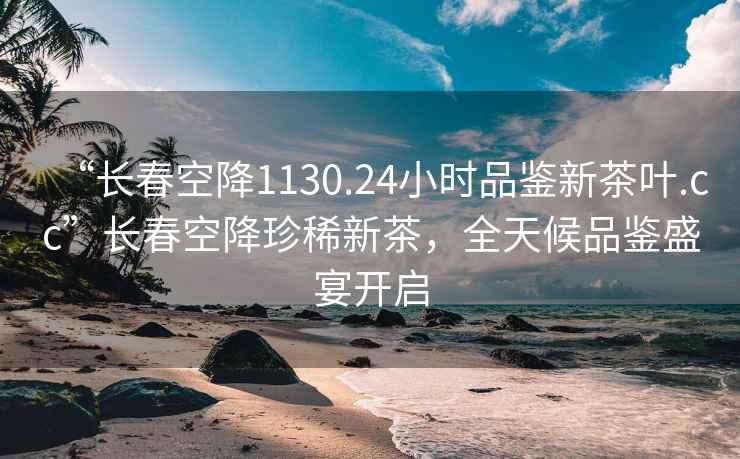 “長(zhǎng)春空降1130.24小時(shí)品鑒新茶葉.cc”長(zhǎng)春空降珍稀新茶，全天候品鑒盛宴開(kāi)啟