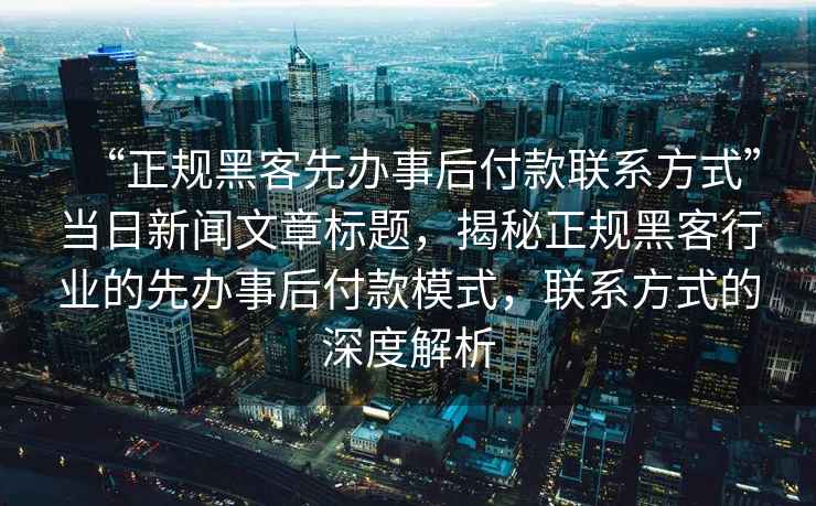 “正規(guī)黑客先辦事后付款聯(lián)系方式”當(dāng)日新聞文章標(biāo)題，揭秘正規(guī)黑客行業(yè)的先辦事后付款模式，聯(lián)系方式的深度解析