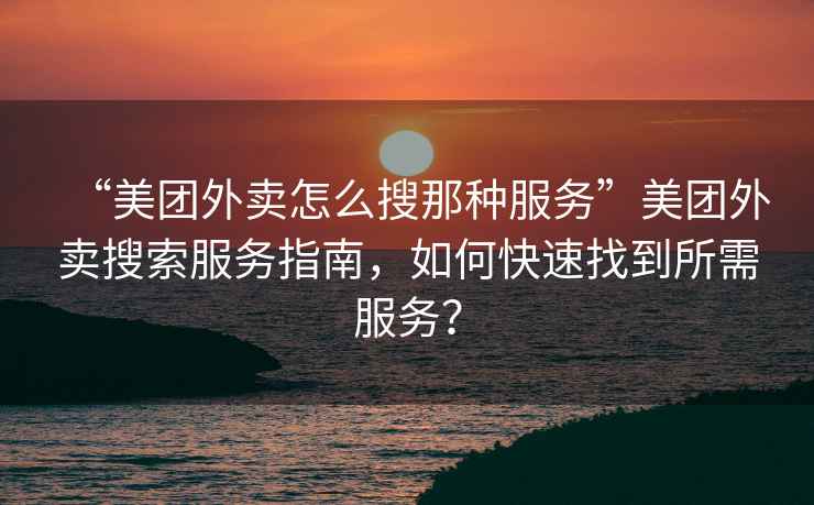 “美團外賣怎么搜那種服務(wù)”美團外賣搜索服務(wù)指南，如何快速找到所需服務(wù)？