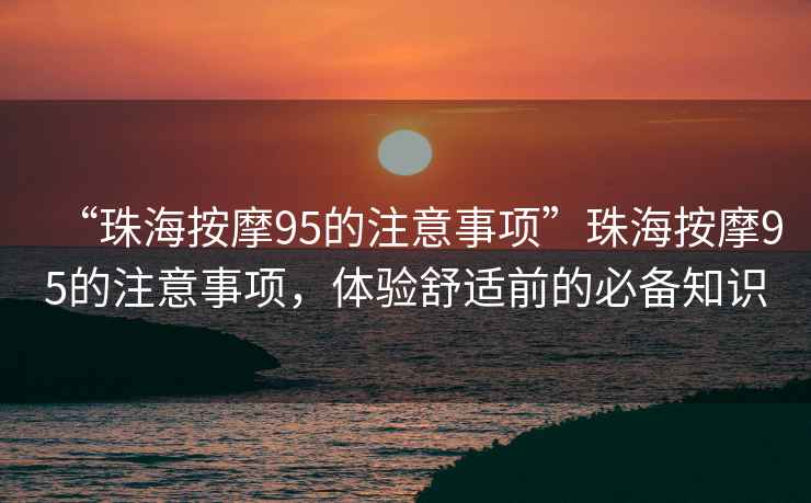 “珠海按摩95的注意事項(xiàng)”珠海按摩95的注意事項(xiàng)，體驗(yàn)舒適前的必備知識(shí)