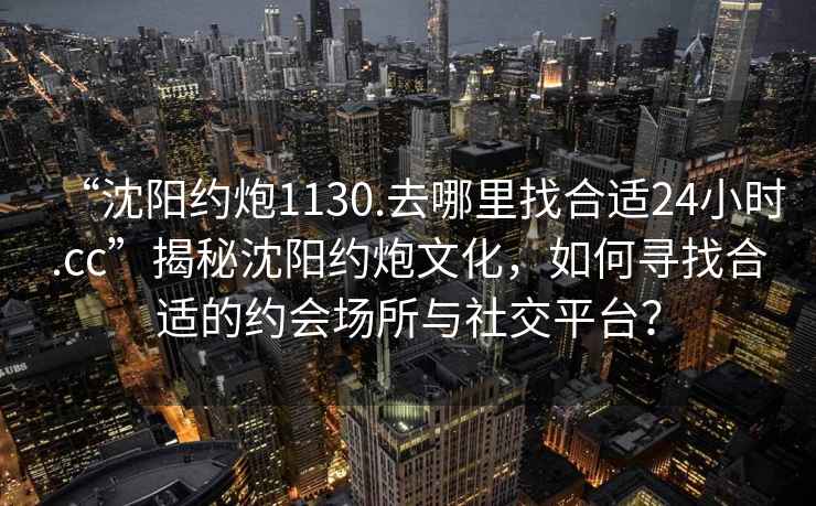 “沈陽(yáng)約炮1130.去哪里找合適24小時(shí).cc”揭秘沈陽(yáng)約炮文化，如何尋找合適的約會(huì)場(chǎng)所與社交平臺(tái)？
