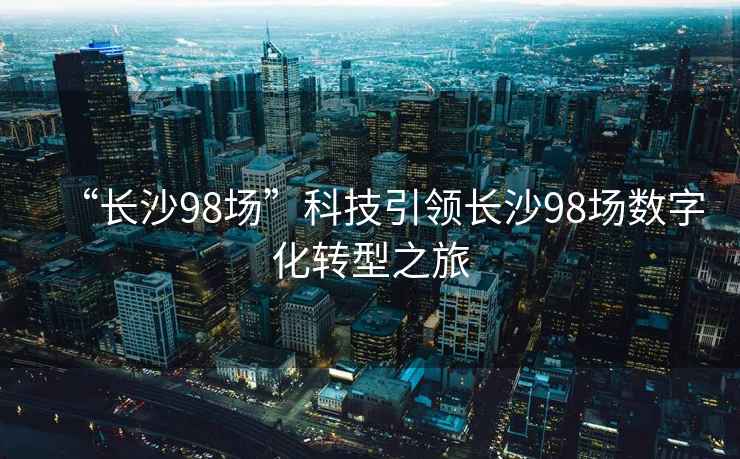 “長沙98場”科技引領(lǐng)長沙98場數(shù)字化轉(zhuǎn)型之旅