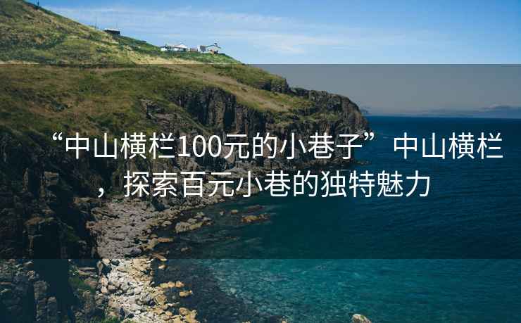 “中山橫欄100元的小巷子”中山橫欄，探索百元小巷的獨(dú)特魅力