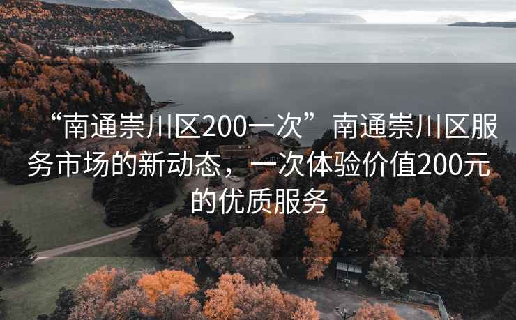 “南通崇川區(qū)200一次”南通崇川區(qū)服務市場的新動態(tài)，一次體驗價值200元的優(yōu)質服務
