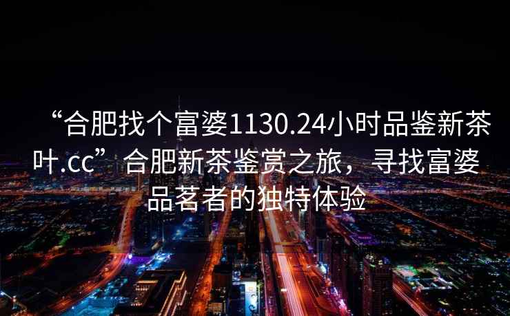 “合肥找個(gè)富婆1130.24小時(shí)品鑒新茶葉.cc”合肥新茶鑒賞之旅，尋找富婆品茗者的獨(dú)特體驗(yàn)