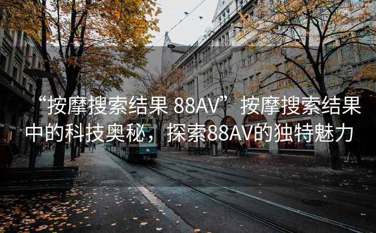 “按摩搜索結(jié)果 88AV”按摩搜索結(jié)果中的科技奧秘，探索88AV的獨(dú)特魅力