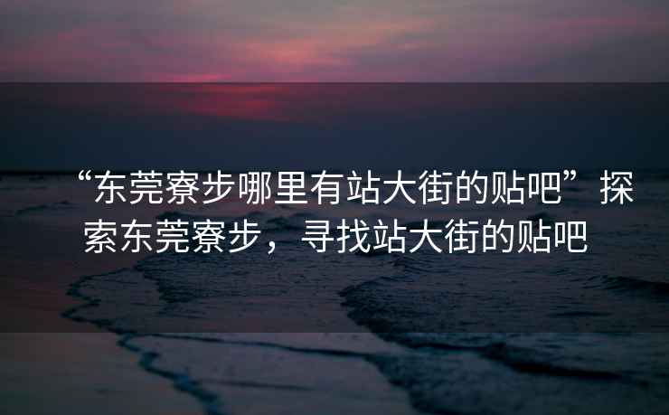 “東莞寮步哪里有站大街的貼吧”探索東莞寮步，尋找站大街的貼吧