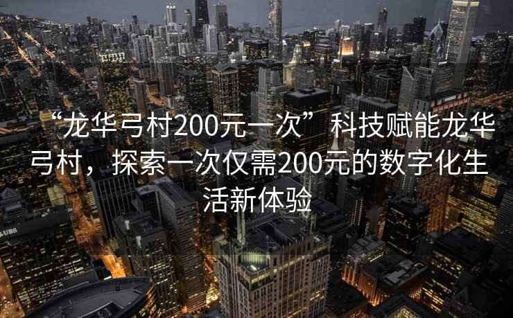 “龍華弓村200元一次”科技賦能龍華弓村，探索一次僅需200元的數(shù)字化生活新體驗(yàn)