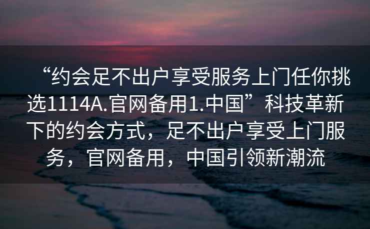 “約會足不出戶享受服務上門任你挑選1114A.官網(wǎng)備用1.中國”科技革新下的約會方式，足不出戶享受上門服務，官網(wǎng)備用，中國引領(lǐng)新潮流