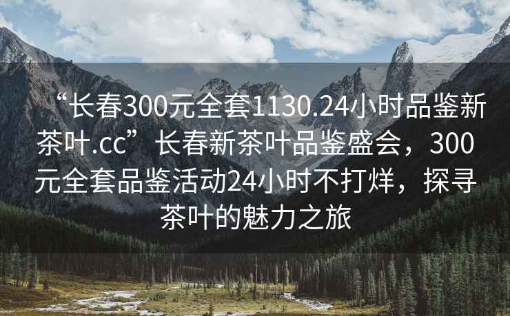 “長(zhǎng)春300元全套1130.24小時(shí)品鑒新茶葉.cc”長(zhǎng)春新茶葉品鑒盛會(huì)，300元全套品鑒活動(dòng)24小時(shí)不打烊，探尋茶葉的魅力之旅