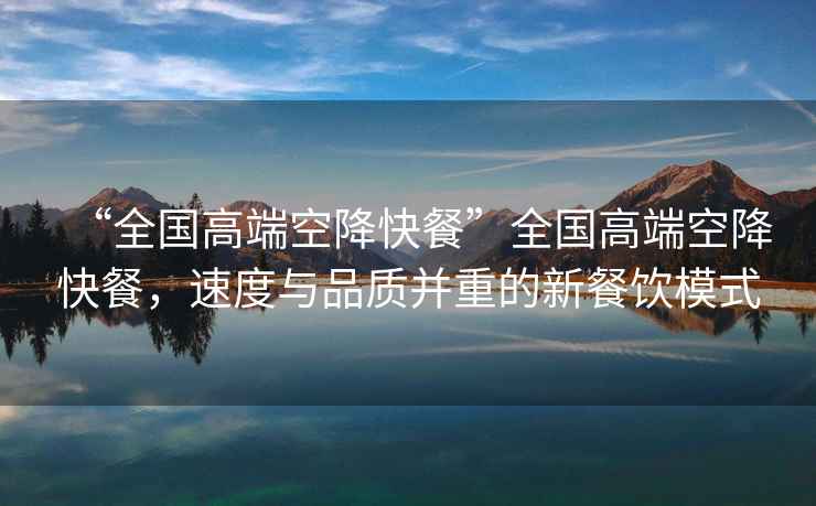 “全國高端空降快餐”全國高端空降快餐，速度與品質并重的新餐飲模式