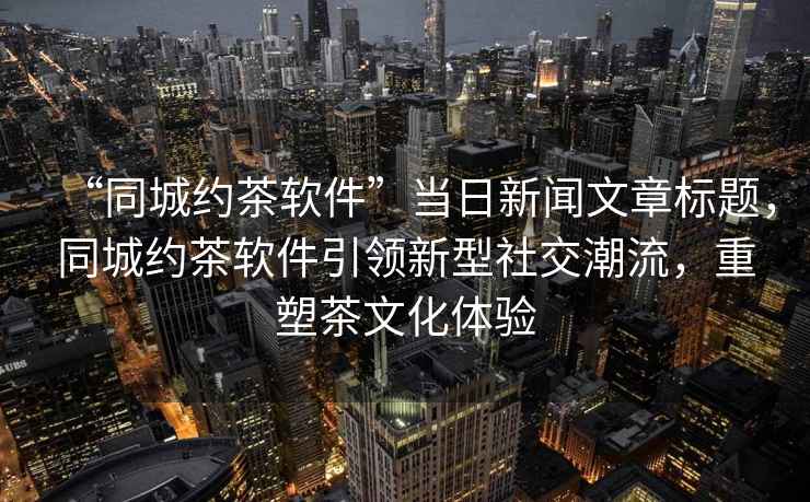 “同城約茶軟件”當(dāng)日新聞文章標(biāo)題，同城約茶軟件引領(lǐng)新型社交潮流，重塑茶文化體驗(yàn)