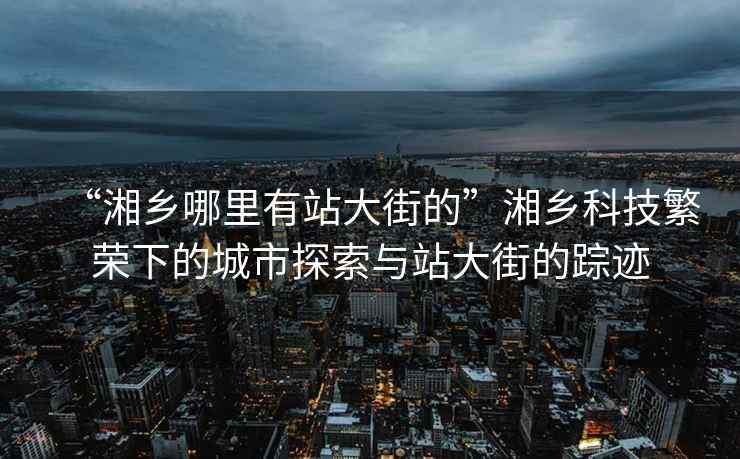 “湘鄉(xiāng)哪里有站大街的”湘鄉(xiāng)科技繁榮下的城市探索與站大街的蹤跡
