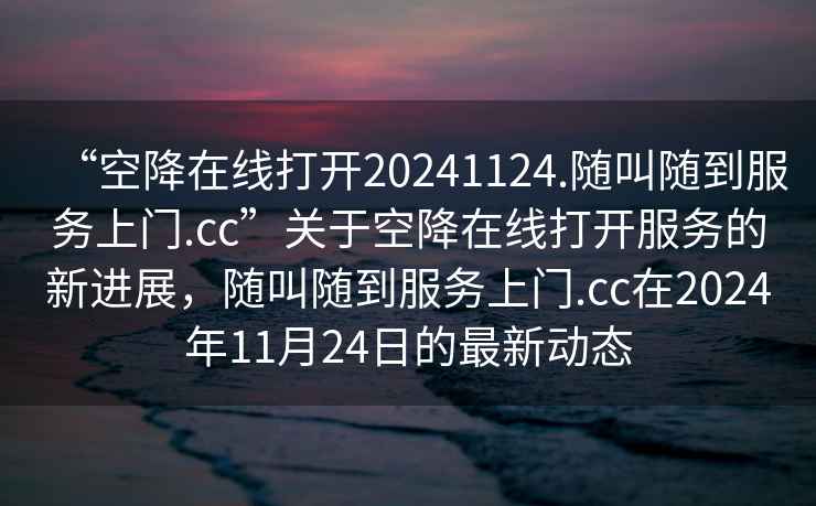 “空降在線打開20241124.隨叫隨到服務上門.cc”關于空降在線打開服務的新進展，隨叫隨到服務上門.cc在2024年11月24日的最新動態(tài)
