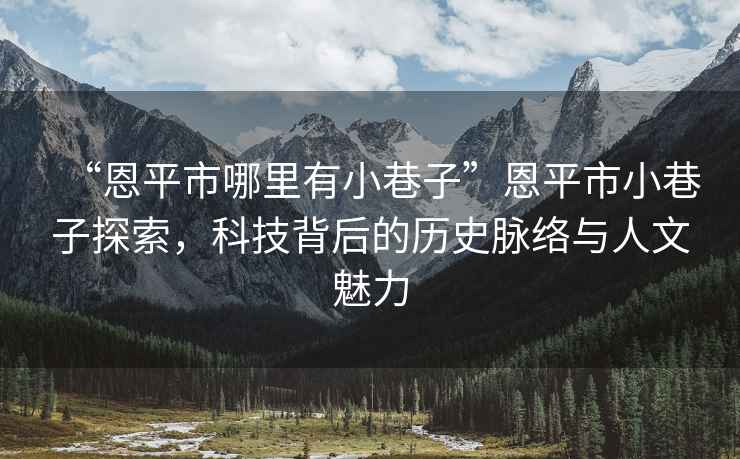 “恩平市哪里有小巷子”恩平市小巷子探索，科技背后的歷史脈絡(luò)與人文魅力