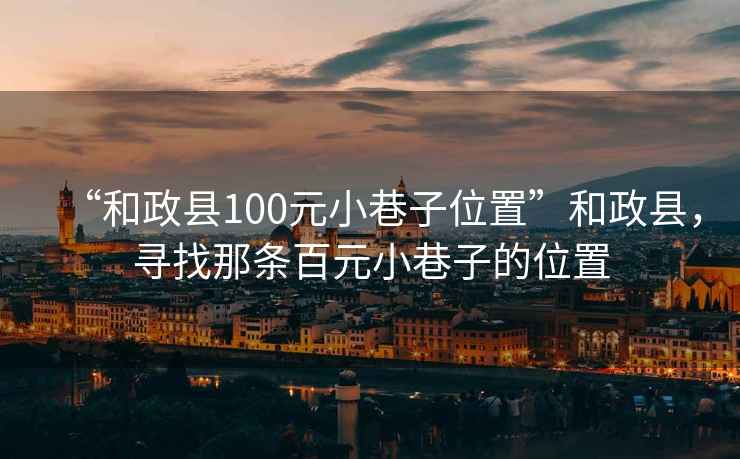 “和政縣100元小巷子位置”和政縣，尋找那條百元小巷子的位置