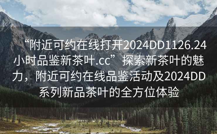 “附近可約在線打開2024DD1126.24小時品鑒新茶葉.cc”探索新茶葉的魅力，附近可約在線品鑒活動及2024DD系列新品茶葉的全方位體驗