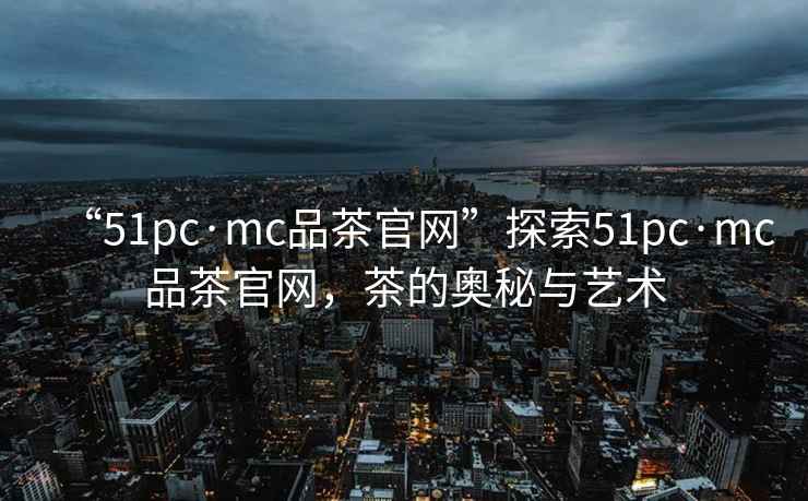 “51pc·mc品茶官網(wǎng)”探索51pc·mc品茶官網(wǎng)，茶的奧秘與藝術(shù)