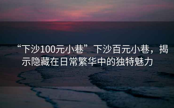“下沙100元小巷”下沙百元小巷，揭示隱藏在日常繁華中的獨特魅力