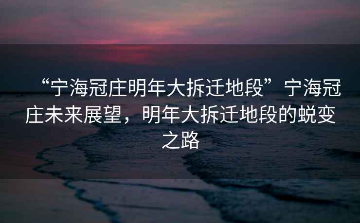 “寧海冠莊明年大拆遷地段”寧海冠莊未來展望，明年大拆遷地段的蛻變之路