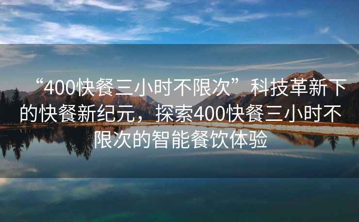 “400快餐三小時(shí)不限次”科技革新下的快餐新紀(jì)元，探索400快餐三小時(shí)不限次的智能餐飲體驗(yàn)