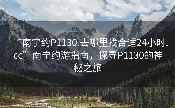 “南寧約P1130.去哪里找合適24小時(shí).cc”南寧約游指南，探尋P1130的神秘之旅