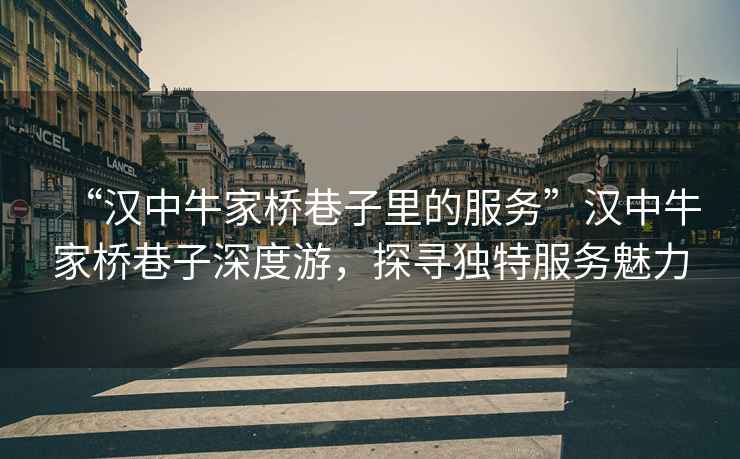“漢中牛家橋巷子里的服務”漢中牛家橋巷子深度游，探尋獨特服務魅力