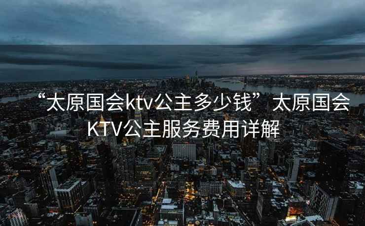 “太原國會ktv公主多少錢”太原國會KTV公主服務(wù)費用詳解