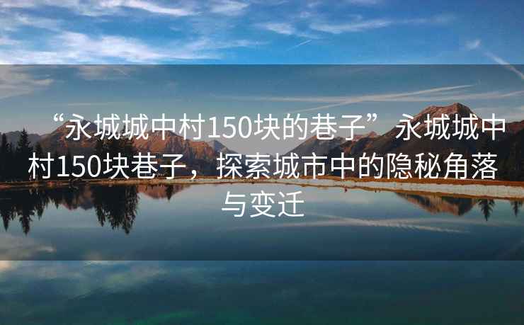 “永城城中村150塊的巷子”永城城中村150塊巷子，探索城市中的隱秘角落與變遷