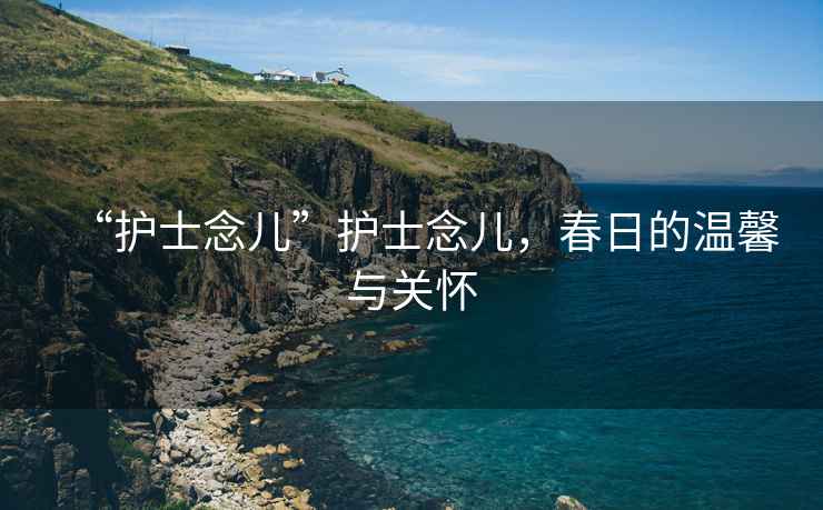 “護(hù)士念兒”護(hù)士念兒，春日的溫馨與關(guān)懷
