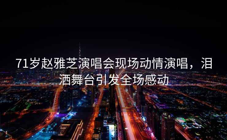 71歲趙雅芝演唱會(huì)現(xiàn)場(chǎng)動(dòng)情演唱，淚灑舞臺(tái)引發(fā)全場(chǎng)感動(dòng)