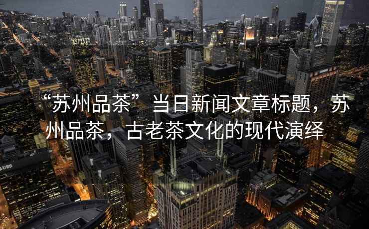 “蘇州品茶”當(dāng)日新聞文章標(biāo)題，蘇州品茶，古老茶文化的現(xiàn)代演繹