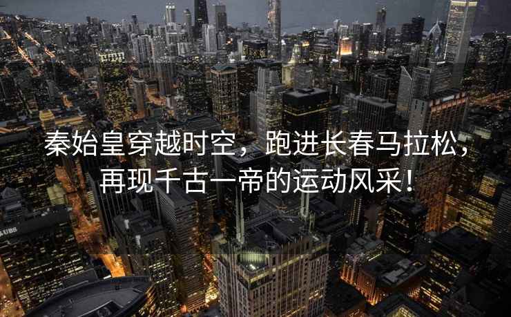 秦始皇穿越時(shí)空，跑進(jìn)長(zhǎng)春馬拉松，再現(xiàn)千古一帝的運(yùn)動(dòng)風(fēng)采！