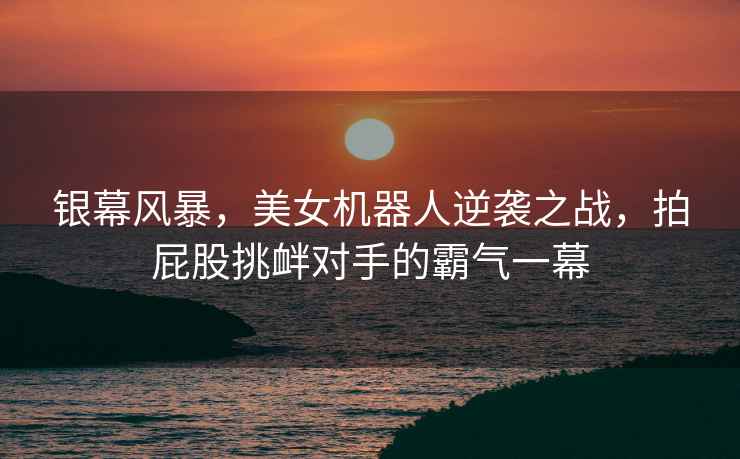 銀幕風(fēng)暴，美女機(jī)器人逆襲之戰(zhàn)，拍屁股挑釁對(duì)手的霸氣一幕