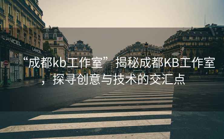 “成都kb工作室”揭秘成都KB工作室，探尋創(chuàng)意與技術(shù)的交匯點(diǎn)
