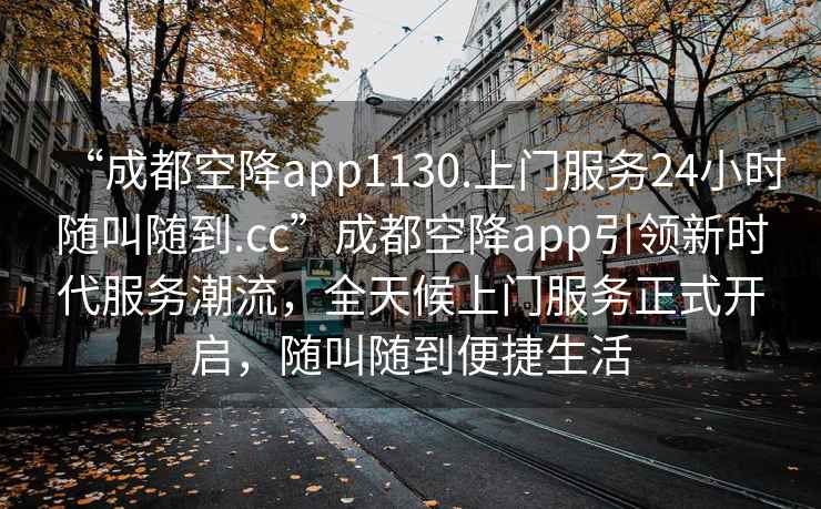 “成都空降app1130.上門服務(wù)24小時隨叫隨到.cc”成都空降app引領(lǐng)新時代服務(wù)潮流，全天候上門服務(wù)正式開啟，隨叫隨到便捷生活