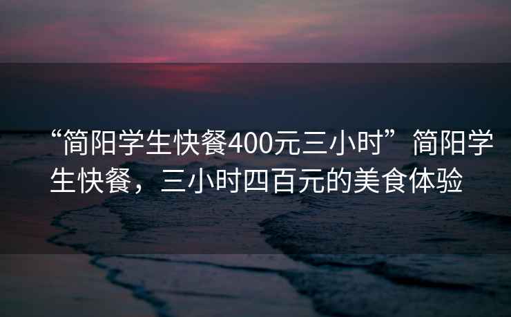 “簡陽學(xué)生快餐400元三小時”簡陽學(xué)生快餐，三小時四百元的美食體驗