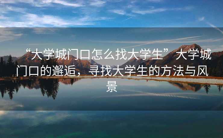 “大學(xué)城門口怎么找大學(xué)生”大學(xué)城門口的邂逅，尋找大學(xué)生的方法與風(fēng)景