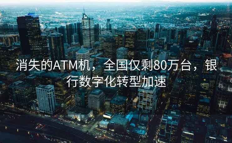 消失的ATM機，全國僅剩80萬臺，銀行數(shù)字化轉(zhuǎn)型加速
