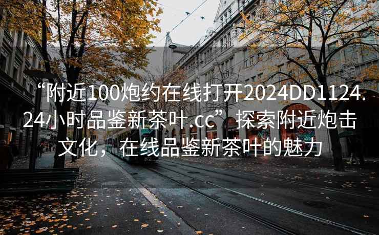“附近100炮約在線打開2024DD1124.24小時(shí)品鑒新茶葉.cc”探索附近炮擊文化，在線品鑒新茶葉的魅力