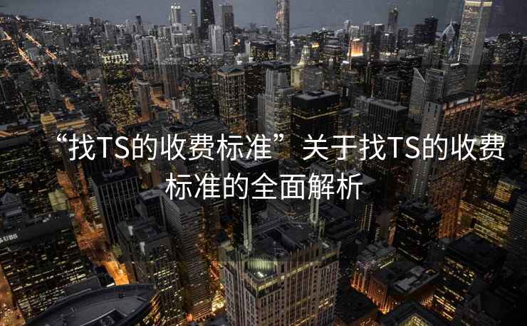 “找TS的收費(fèi)標(biāo)準(zhǔn)”關(guān)于找TS的收費(fèi)標(biāo)準(zhǔn)的全面解析