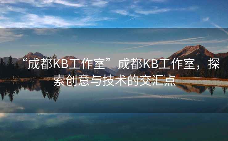 “成都KB工作室”成都KB工作室，探索創(chuàng)意與技術(shù)的交匯點