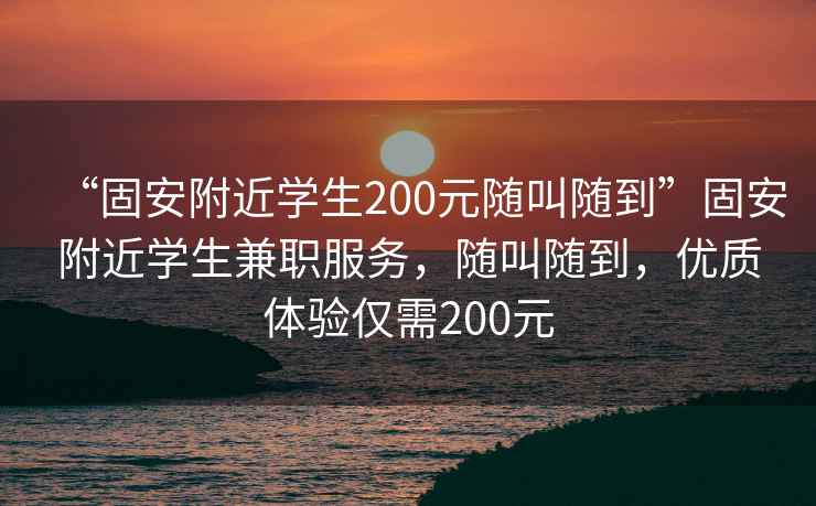 “固安附近學(xué)生200元隨叫隨到”固安附近學(xué)生兼職服務(wù)，隨叫隨到，優(yōu)質(zhì)體驗(yàn)僅需200元
