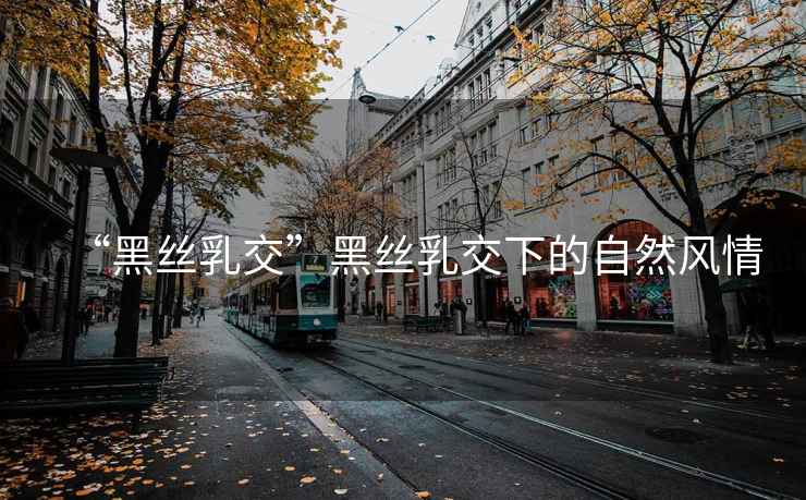 “黑絲乳交”黑絲乳交下的自然風(fēng)情