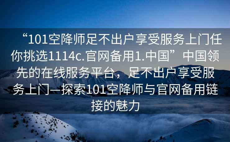 “101空降師足不出戶享受服務(wù)上門任你挑選1114c.官網(wǎng)備用1.中國”中國領(lǐng)先的在線服務(wù)平臺，足不出戶享受服務(wù)上門—探索101空降師與官網(wǎng)備用鏈接的魅力