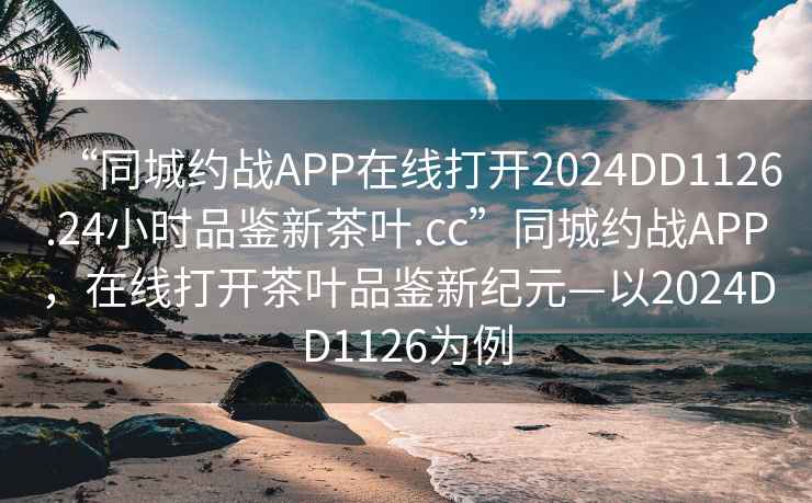 “同城約戰(zhàn)APP在線打開2024DD1126.24小時品鑒新茶葉.cc”同城約戰(zhàn)APP，在線打開茶葉品鑒新紀元—以2024DD1126為例