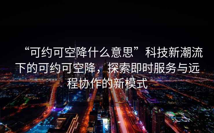 “可約可空降什么意思”科技新潮流下的可約可空降，探索即時服務與遠程協(xié)作的新模式