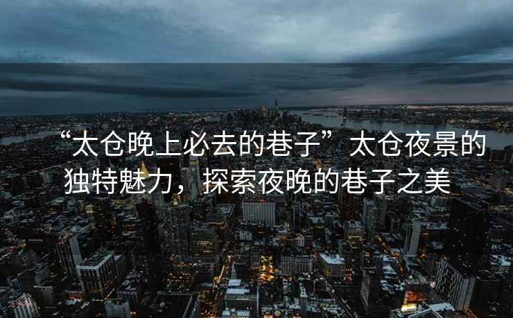 “太倉(cāng)晚上必去的巷子”太倉(cāng)夜景的獨(dú)特魅力，探索夜晚的巷子之美