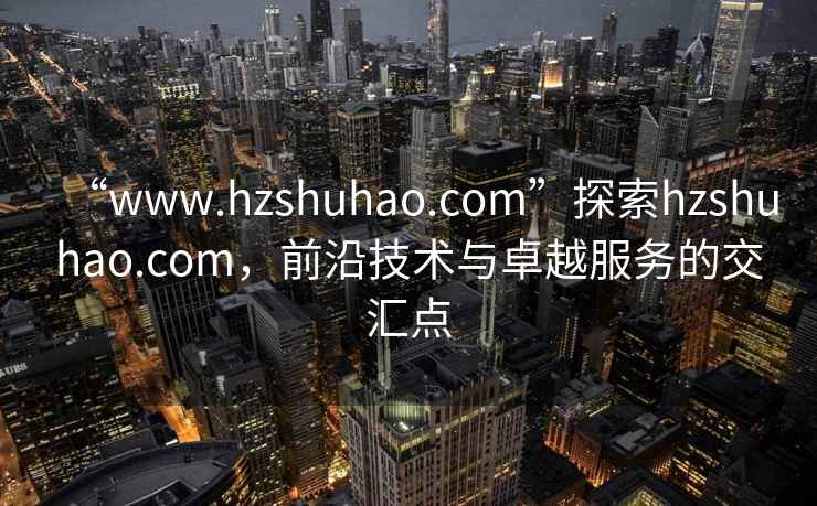 “www.hzshuhao.com”探索hzshuhao.com，前沿技術(shù)與卓越服務(wù)的交匯點(diǎn)